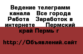 Ведение телеграмм канала - Все города Работа » Заработок в интернете   . Пермский край,Пермь г.